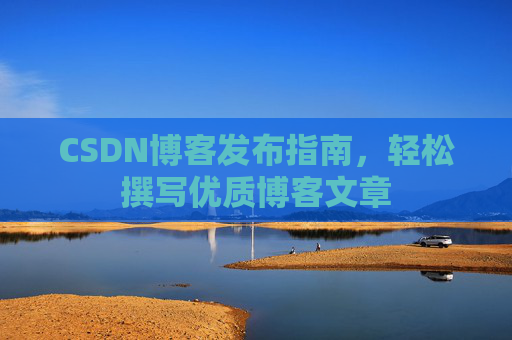 CSDN博客发布指南,轻松撰写优质博客文章 CSDN博客发布指南,轻松撰写优质博客文章